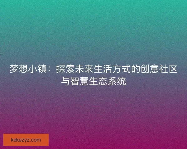 梦想小镇:探索未来生活方式的创意社区与智慧生态系统 梦想小镇:探索未来生活方式的创意社区与智慧生态系统