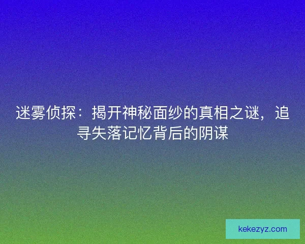 迷雾侦探:揭开神秘面纱的真相之谜,追寻失落记忆背后的阴谋 迷雾侦探:揭开神秘面纱的真相之谜,追寻失落记忆背后的阴谋