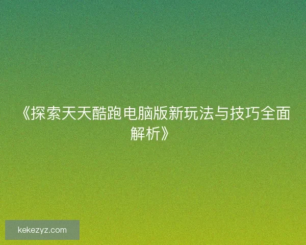 《探索天天酷跑电脑版新玩法与技巧全面解析》 《探索天天酷跑电脑版新玩法与技巧全面解析》