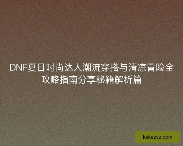 DNF夏日时尚达人潮流穿搭与清凉冒险全攻略指南分享秘籍解析篇 DNF夏日时尚达人潮流穿搭与清凉冒险全攻略指南分享秘籍解析篇