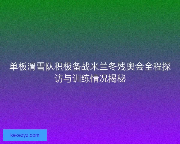 单板滑雪队积极备战米兰冬残奥会全程探访与训练情况揭秘