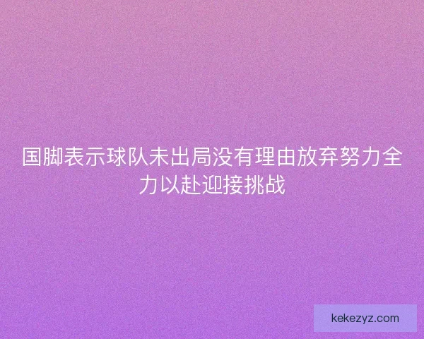 国脚表示球队未出局没有理由放弃努力全力以赴迎接挑战 国脚表示球队未出局没有理由放弃努力全力以赴迎接挑战