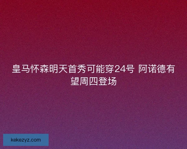 皇马怀森明天首秀可能穿24号 阿诺德有望周四登场