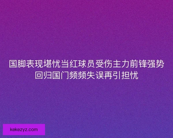 国脚表现堪忧当红球员受伤主力前锋强势回归国门频频失误再引担忧