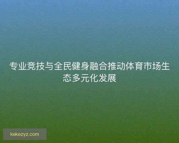 专业竞技与全民健身融合推动体育市场生态多元化发展