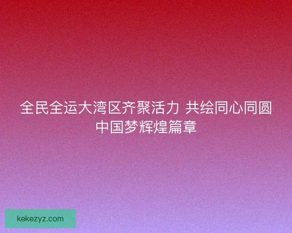 全民全运大湾区齐聚活力 共绘同心同圆中国梦辉煌篇章