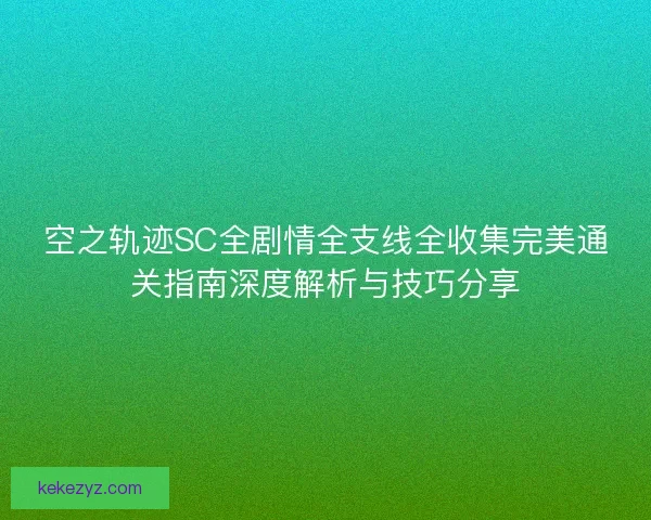 空之轨迹SC全剧情全支线全收集完美通关指南深度解析与技巧分享