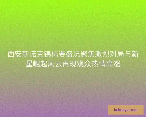 西安斯诺克锦标赛盛况聚焦激烈对局与新星崛起风云再现观众热情高涨