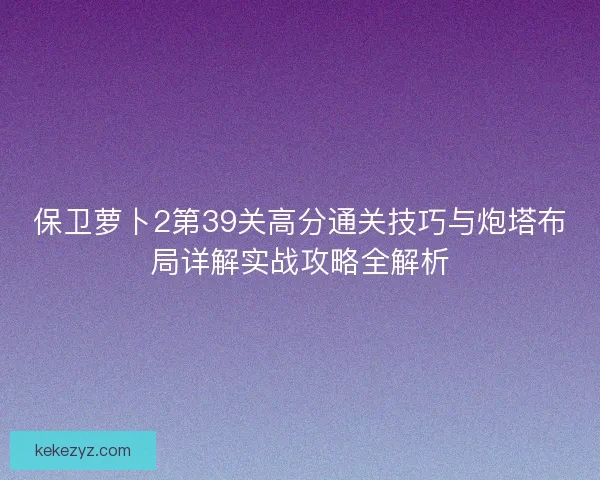 保卫萝卜2第39关高分通关技巧与炮塔布局详解实战攻略全解析