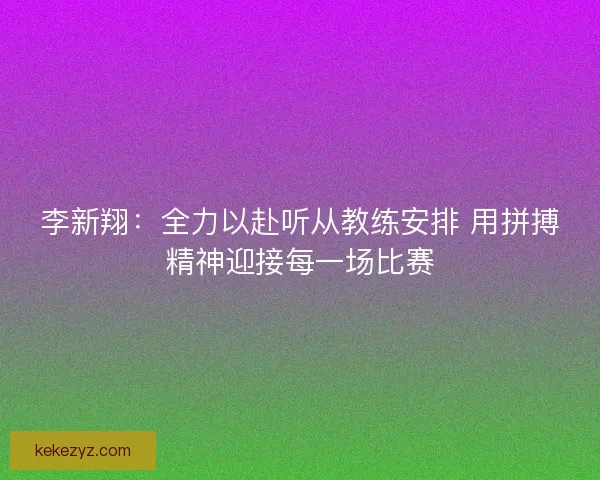 李新翔：全力以赴听从教练安排 用拼搏精神迎接每一场比赛
