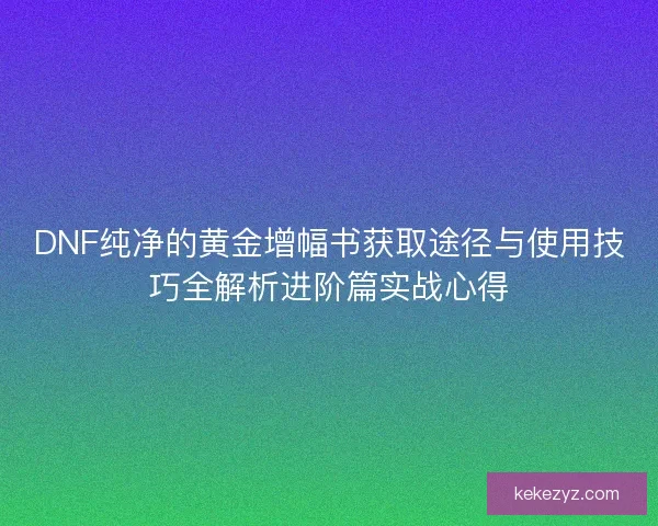 DNF纯净的黄金增幅书获取途径与使用技巧全解析进阶篇实战心得 DNF纯净的黄金增幅书获取途径与使用技巧全解析进阶篇实战心得