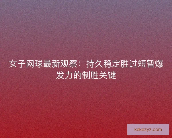女子网球最新观察:持久稳定胜过短暂爆发力的制胜关键 女子网球最新观察:持久稳定胜过短暂爆发力的制胜关键