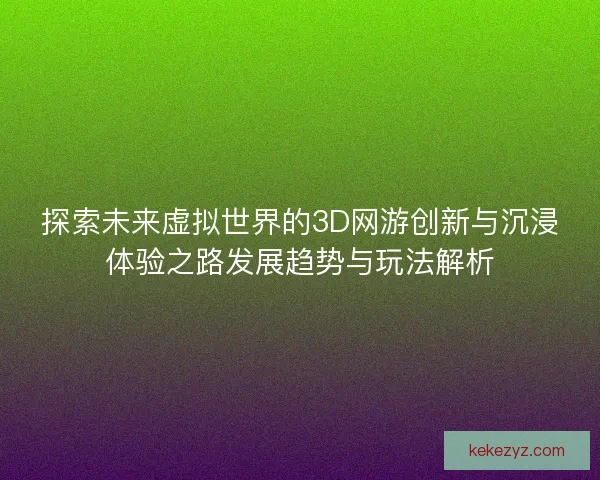 探索未来虚拟世界的3D网游创新与沉浸体验之路发展趋势与玩法解析 探索未来虚拟世界的3D网游创新与沉浸体验之路发展趋势与玩法解析