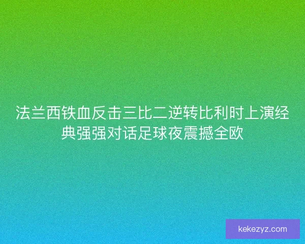 法兰西铁血反击三比二逆转比利时上演经典强强对话足球夜震撼全欧 法兰西铁血反击三比二逆转比利时上演经典强强对话足球夜震撼全欧