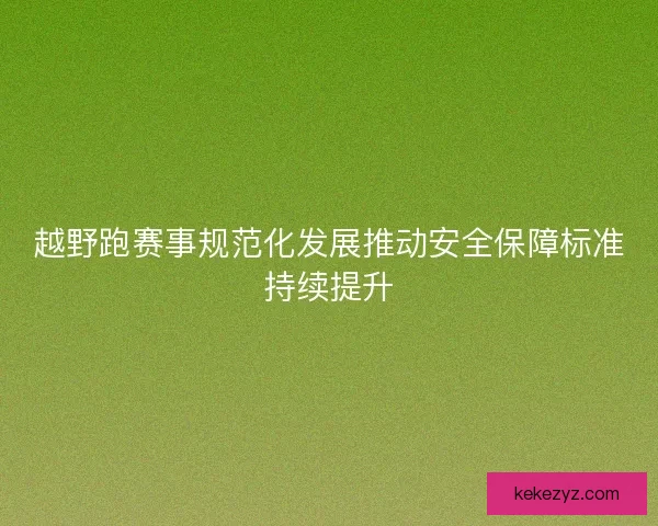 越野跑赛事规范化发展推动安全保障标准持续提升