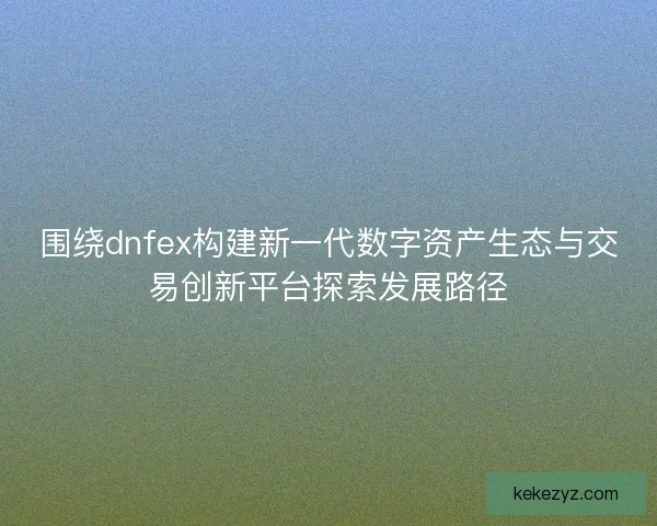 围绕dnfex构建新一代数字资产生态与交易创新平台探索发展路径 围绕dnfex构建新一代数字资产生态与交易创新平台探索发展路径