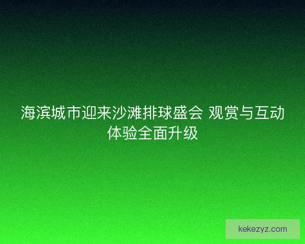 海滨城市迎来沙滩排球盛会 观赏与互动体验全面升级