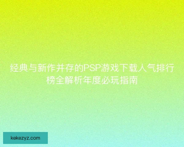 经典与新作并存的PSP游戏下载人气排行榜全解析年度必玩指南 经典与新作并存的PSP游戏下载人气排行榜全解析年度必玩指南
