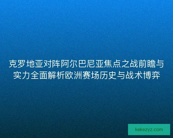 克罗地亚对阵阿尔巴尼亚焦点之战前瞻与实力全面解析欧洲赛场历史与战术博弈 克罗地亚对阵阿尔巴尼亚焦点之战前瞻与实力全面解析欧洲赛场历史与战术博弈