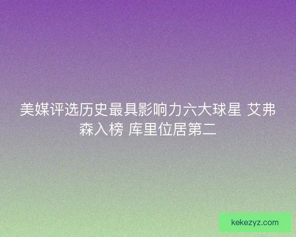美媒评选历史最具影响力六大球星 艾弗森入榜 库里位居第二 美媒评选历史最具影响力六大球星 艾弗森入榜 库里位居第二