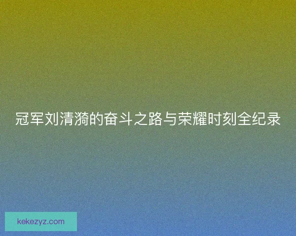 冠军刘清漪的奋斗之路与荣耀时刻全纪录 冠军刘清漪的奋斗之路与荣耀时刻全纪录